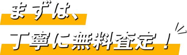 まずは、丁寧に無料査定！